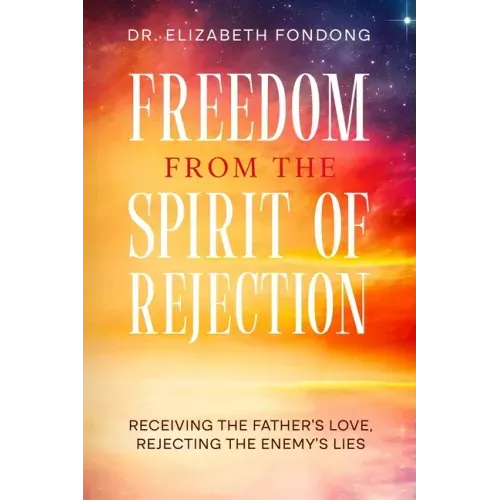 Freedom from the Spirit of Rejection: Receiving the Father's Love, Rejecting the Enemy's Lies