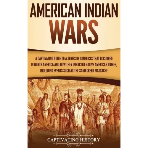 American Indian Wars: A Captivating Guide to a Series of Conflicts That Occurred in North America and How They Impacted Native American Trib