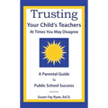 Trusting Your Child's Teachers: at Times You May Disagree: A Parental Guide to Public School Success