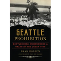 Seattle Prohibition: Bootleggers, Rumrunners and Graft in the Queen City