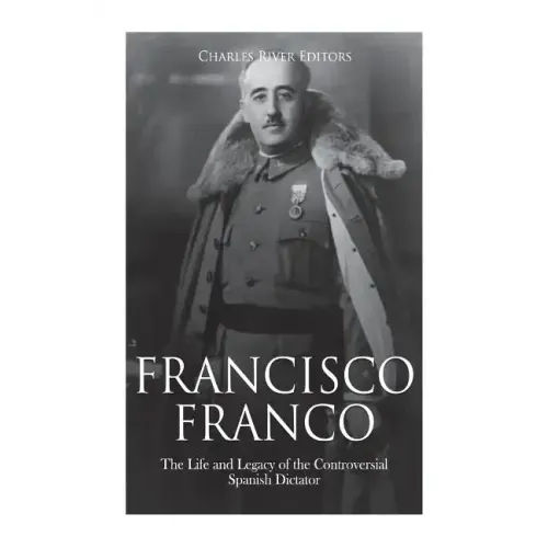 Francisco Franco: The Life and Legacy of the Controversial Spanish Dictator