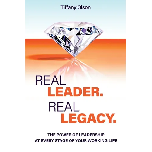 Real Leader. Real Legacy: The Power of Leadership at Every Stage of Your Working Life