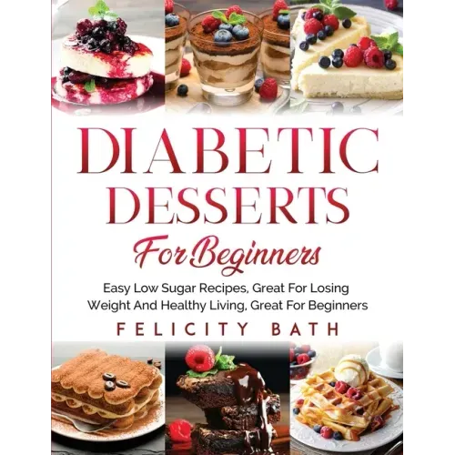 Diabetic Desserts for Beginners: Easy Low Sugar Recipes, Great For Losing Weight And Healthy Living, Great For Beginners