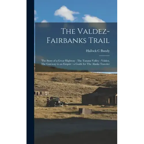 The Valdez-Fairbanks Trail: The Story of a Great Highway: The Tanana Valley - Valdez, The Gateway to an Empire: a Guide for The Alaska Traveler