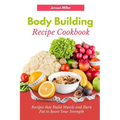 Body Building Recipe Cookbook: Recipes that Build Muscle and Burn Fat to Boost Your Strength