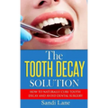 The Tooth Decay Solution: How to Naturally Cure Tooth Decay and Avoid Dental Surgery