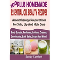 100 Plus Homemade Essential Oil Beauty Recipes: Aromatherapy Preparations For Skin, Lip And Hair Care (Body Scrubs, Perfumes, Lotions, Creams, Deodora