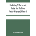 The History Of The Ancient, Noble, And Illustrious Family Of Gordon, From Their First Arrival In Scotland, In Malcolm Iii.'S Time, To The Year 1690: T
