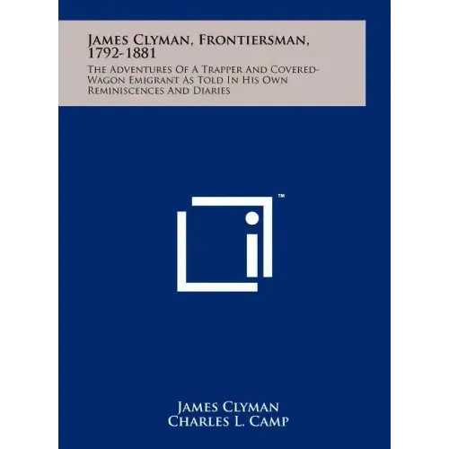 James Clyman, Frontiersman, 1792-1881: The Adventures Of A Trapper And Covered-Wagon Emigrant As Told In His Own Reminiscences And Diaries