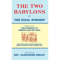The Two Babylons, Or the Papal Worship: Proved to be THE WORSHIP OF NIMROD AND HIS WIFE