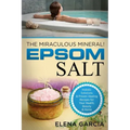 Epsom Salt: The Miraculous Mineral!: Holistic Solutions & Proven Healing Recipes for Health, Beauty & Home
