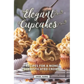 Elegant Cupcakes: Recipes for A More Sophisticated Crowd