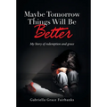 Maybe Tomorrow Things Will Be Better: My Story of redemption and grace