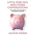 Little Pink Pigs and Other Conversations: The Heart and Culture of Children's Ministry