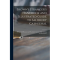 Brown's Stranger's Handbook and Illustrated Guide to Salisbury Cathedral: Being a Full Historical and Descriptive Account of the Building and Monument
