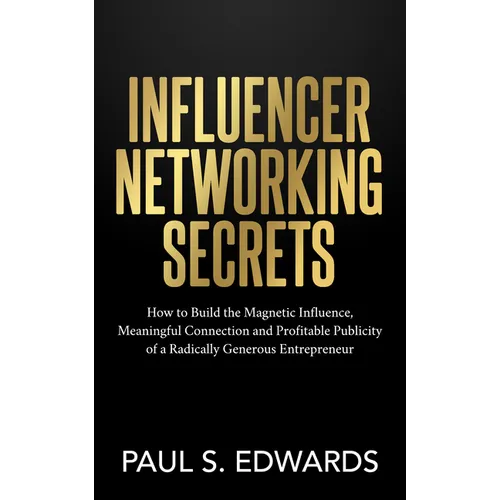 Influencer Networking Secrets: How to Build the Magnetic Influence, Meaningful Connection and Profitable Publicity of a Radically Generous Entrepreneu