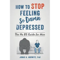 How to Stop Feeling So Damn Depressed: The No Bs Guide for Men