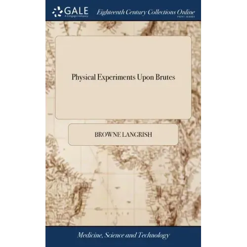 Physical Experiments Upon Brutes: In Order to Discover a Safe, and Easy Method of Dissolving the Stone In the Bladder, by Injections. To Which is Adde