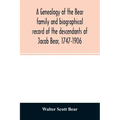 A genealogy of the Bear family and biographical record of the descendants of Jacob Bear, 1747-1906