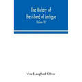The history of the island of Antigua, one of the Leeward Caribbees in the West Indies, from the first settlement in 1635 to the present time (Volume I