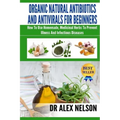 Organic Natural Antibiotics And Antivirals For Beginners: How to use Homemade, Natural Healing And Herbal Medicine