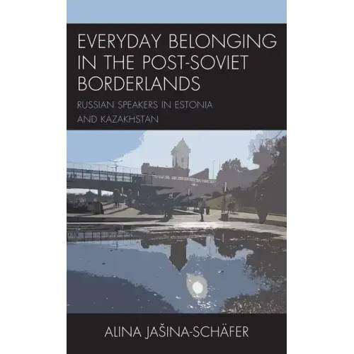 Everyday Belonging in the Post-Soviet Borderlands: Russian Speakers in Estonia and Kazakhstan