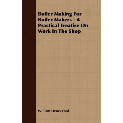 Boiler Making for Boiler Makers - A Practical Treatise on Work in the Shop