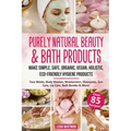 Purely Natural Beauty & Bath Products: Make Simple, Safe, Organic, Vegan, Holistic, Eco-friendly Hygiene Products - Face Masks, Body Washes, Moisturiz