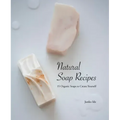 Natural Soap Recipes: 15 Organic Soaps to Create Yourself