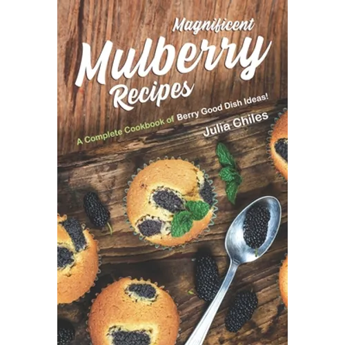 Magnificent Mulberry Recipes: A Complete Cookbook of Berry Good Dish Ideas!