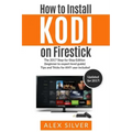 How to Install Kodi on Firestick: The 2017 Step-by-Step Edition (beginner to expert level guide) Tips and Tricks for ANY user included