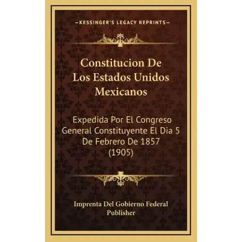 Constitucion De Los Estados Unidos Mexicanos: Expedida Por El Congreso General Constituyente El Dia 5 De Febrero De 1857 (1905)