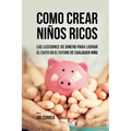 Como Crear Niños Ricos: Las Lecciones De Dinero Para Lograr el Éxito en el Futuro De Cualquier Niño