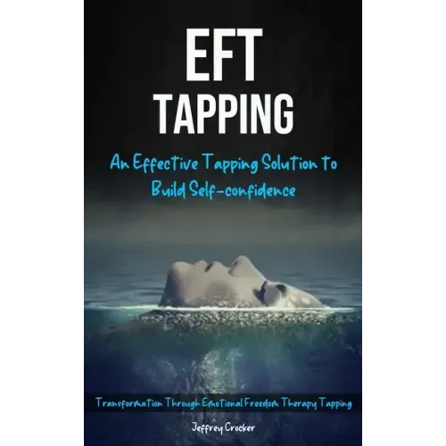 Eft Tapping: An Effective Tapping Solution To Build Self-Confidence (Transformation Through Emotional Freedom Therapy Tapping)