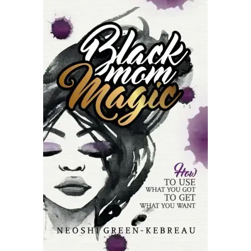 Black Mom Magic: How to Use What You Got to Get What You Want