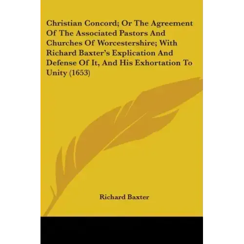 Christian Concord; Or The Agreement Of The Associated Pastors And Churches Of Worcestershire; With Richard Baxter's Explication And Defense Of It, And