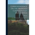 Correspondence on the Proposed Canadian Fast Mail Service [microform]: Addressed to the Postmaster-general and to the "Times"