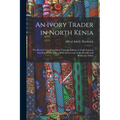 An Ivory Trader in North Kenia; the Record of an Expedition Through Kikuyu to Galla-Land in East Equatorial Africa. With an Account of the Rendili and