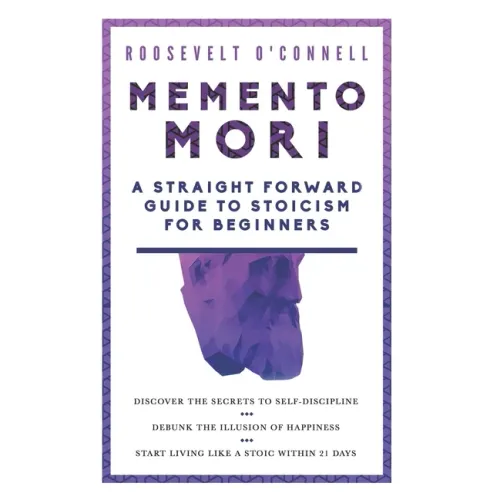 Memento Mori A Straightforward Guide to Stoicism for Beginners: Discover the secrets to self-discipline, Debunk the illusion of happiness, and Start l