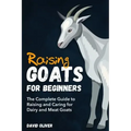 Raising Goats for Beginners: The Complete Guide to Raising and Caring for Dairy and Meat Goats