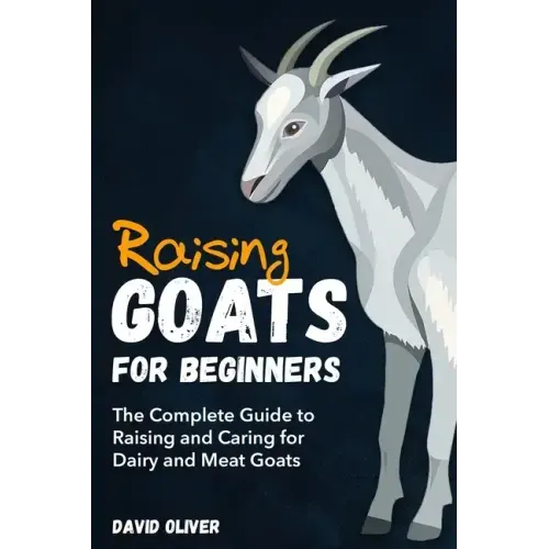 Raising Goats for Beginners: The Complete Guide to Raising and Caring for Dairy and Meat Goats