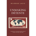 Unmaking Détente: Yugoslavia, the United States, and the Global Cold War, 1968-1980