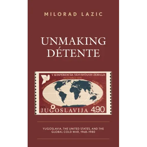 Unmaking Détente: Yugoslavia, the United States, and the Global Cold War, 1968-1980