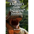 A Beginner's Guide To Tracking Dinosaurs: Track Dinosaurs and Discover Truth
