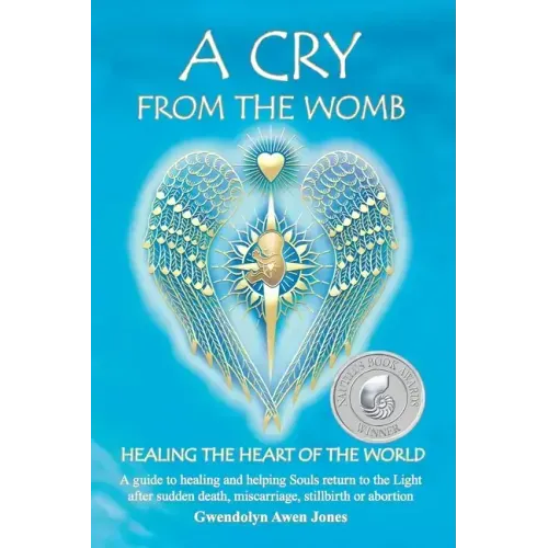 A Cry from the Womb -Healing the Heart of the World: A guide to healing and helping Souls return to the Light after sudden death, miscarriage, stillbi