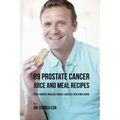 89 Prostate Cancer Juice and Meal Recipes: Fight Cancer, Increase Energy, and Feel Healthier Again