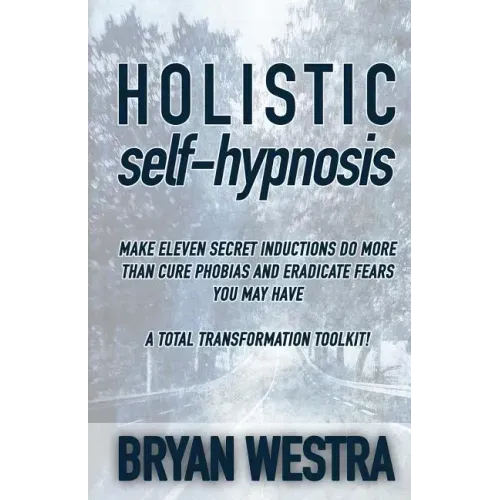 Holistic Self-Hypnosis: Make Eleven Secret Inductions Do More Than Cure Phobias And Eradicate Fears You May Have A Total Transformation Toolki