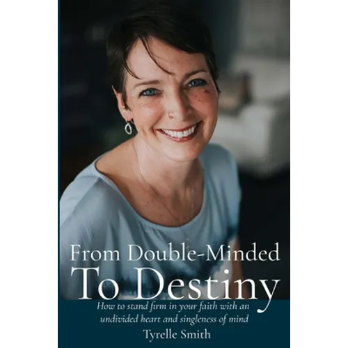 From Double-Minded to Destiny: How to stand firm in your faith with an undivided heart and singleness of mind