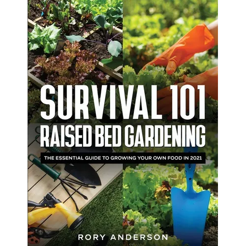 Survival 101 Raised Bed Gardening: The Essential Guide To Growing Your Own Food In 2021