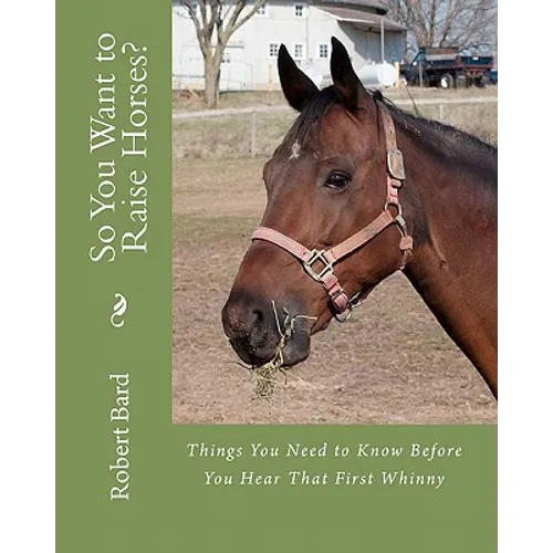 So You Want to Raise Horses?: Things You Need to Know Before You Hear That First Whinny